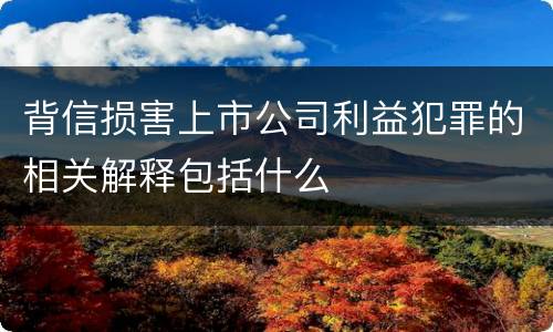 背信损害上市公司利益犯罪的相关解释包括什么