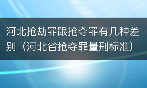 河北抢劫罪跟抢夺罪有几种差别（河北省抢夺罪量刑标准）