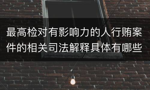 最高检对有影响力的人行贿案件的相关司法解释具体有哪些重要内容