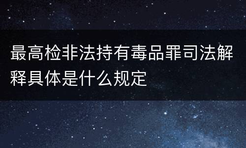 最高检非法持有毒品罪司法解释具体是什么规定