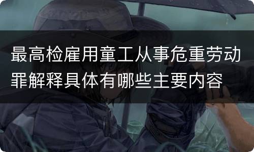 最高检雇用童工从事危重劳动罪解释具体有哪些主要内容