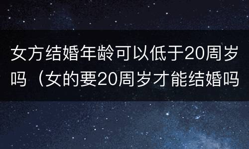 女方结婚年龄可以低于20周岁吗（女的要20周岁才能结婚吗）