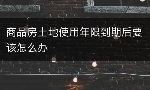 商品房土地使用年限到期后要该怎么办