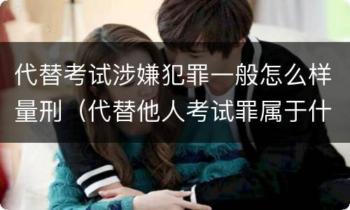 代替考试涉嫌犯罪一般怎么样量刑（代替他人考试罪属于什么类犯罪）