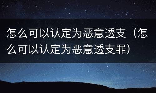 怎么可以认定为恶意透支（怎么可以认定为恶意透支罪）