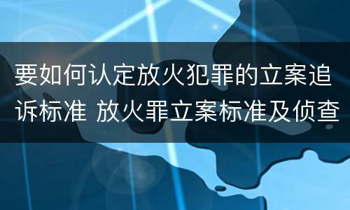 要如何认定放火犯罪的立案追诉标准 放火罪立案标准及侦查