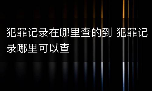 犯罪记录在哪里查的到 犯罪记录哪里可以查