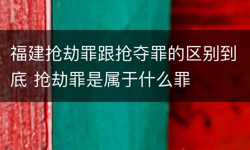 福建抢劫罪跟抢夺罪的区别到底 抢劫罪是属于什么罪