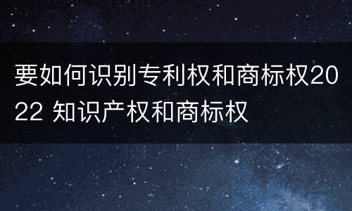 要如何识别专利权和商标权2022 知识产权和商标权