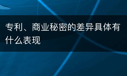 专利、商业秘密的差异具体有什么表现