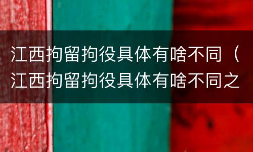 江西拘留拘役具体有啥不同（江西拘留拘役具体有啥不同之处）