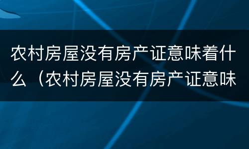 农村房屋没有房产证意味着什么（农村房屋没有房产证意味着什么问题）