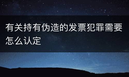 有关持有伪造的发票犯罪需要怎么认定