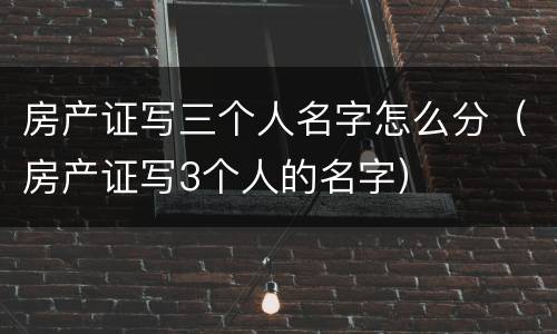 房产证写三个人名字怎么分（房产证写3个人的名字）