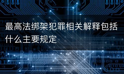 最高法绑架犯罪相关解释包括什么主要规定