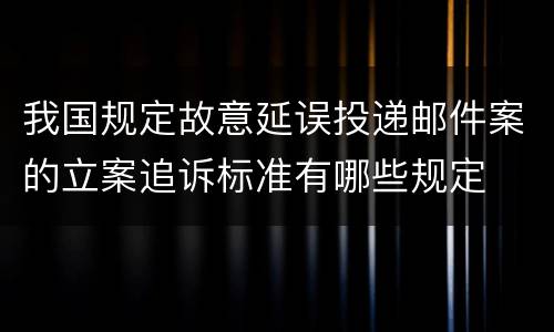 我国规定故意延误投递邮件案的立案追诉标准有哪些规定