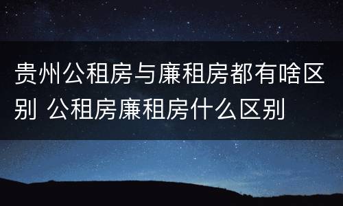 贵州公租房与廉租房都有啥区别 公租房廉租房什么区别