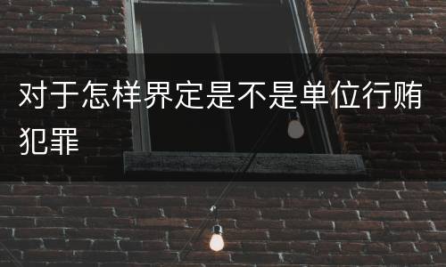 对于怎样界定是不是单位行贿犯罪