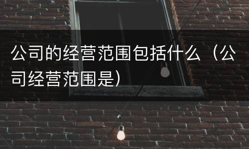 公司的经营范围包括什么（公司经营范围是）