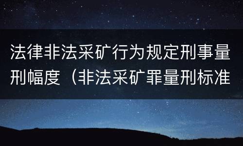 法律非法采矿行为规定刑事量刑幅度（非法采矿罪量刑标准情节特别严重）