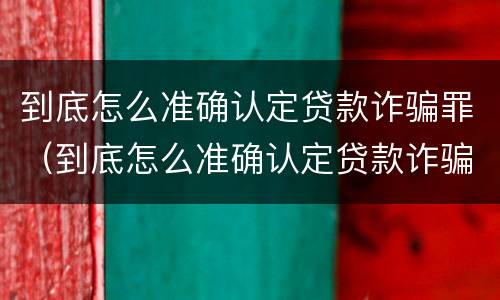 到底怎么准确认定贷款诈骗罪（到底怎么准确认定贷款诈骗罪的标准）