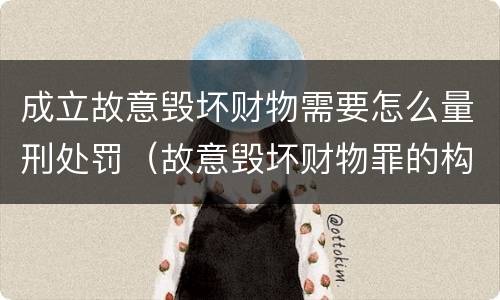 成立故意毁坏财物需要怎么量刑处罚（故意毁坏财物罪的构成要件是什么?如何处罚?）