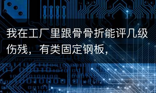 我在工厂里跟骨骨折能评几级伤残，有类固定钢板，