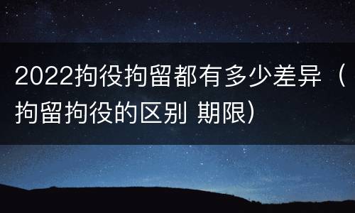 2022拘役拘留都有多少差异（拘留拘役的区别 期限）