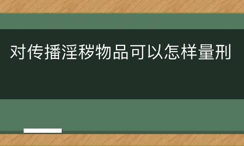 对传播淫秽物品可以怎样量刑