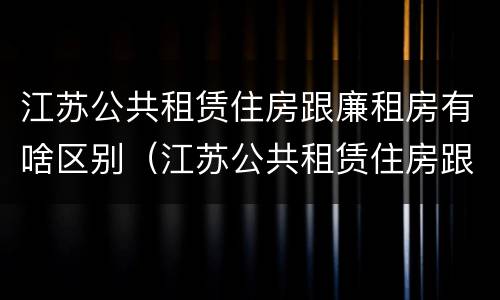 江苏公共租赁住房跟廉租房有啥区别（江苏公共租赁住房跟廉租房有啥区别吗）