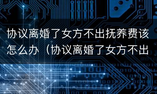协议离婚了女方不出抚养费该怎么办（协议离婚了女方不出抚养费该怎么办理）