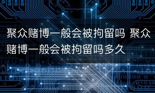 聚众赌博一般会被拘留吗 聚众赌博一般会被拘留吗多久