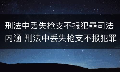 刑法中丢失枪支不报犯罪司法内涵 刑法中丢失枪支不报犯罪司法内涵吗