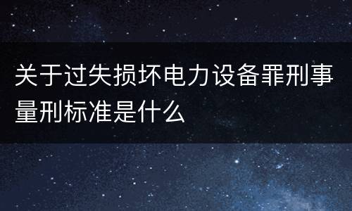 关于过失损坏电力设备罪刑事量刑标准是什么