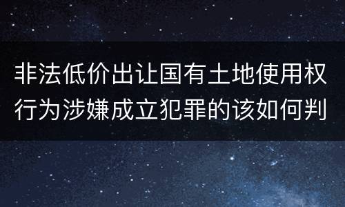 非法低价出让国有土地使用权行为涉嫌成立犯罪的该如何判