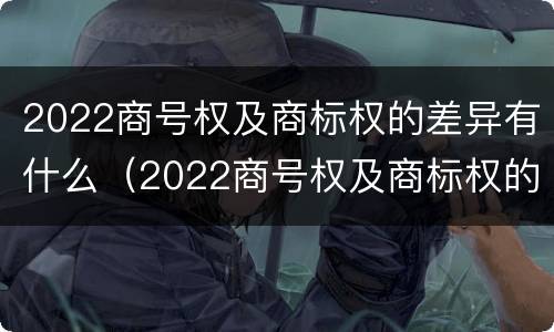 2022商号权及商标权的差异有什么（2022商号权及商标权的差异有什么意义）