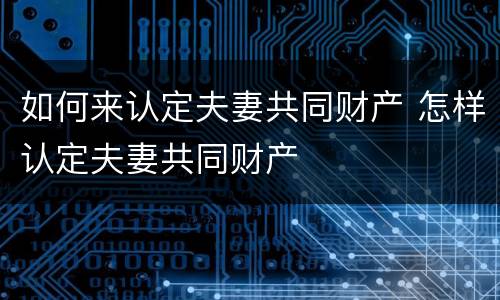 如何来认定夫妻共同财产 怎样认定夫妻共同财产