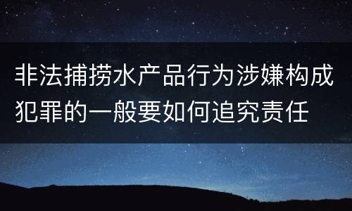 非法捕捞水产品行为涉嫌构成犯罪的一般要如何追究责任