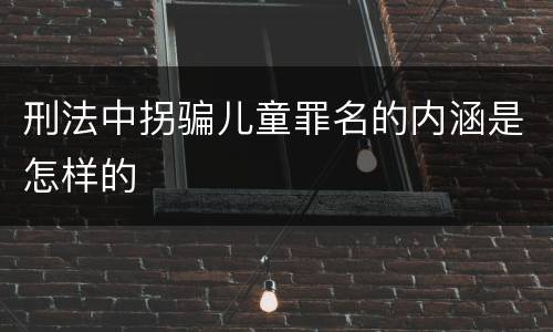 刑法中拐骗儿童罪名的内涵是怎样的