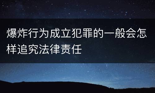 爆炸行为成立犯罪的一般会怎样追究法律责任