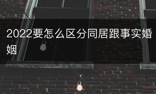 2022要怎么区分同居跟事实婚姻