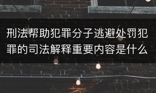 刑法帮助犯罪分子逃避处罚犯罪的司法解释重要内容是什么