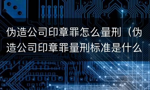 伪造公司印章罪怎么量刑（伪造公司印章罪量刑标准是什么）