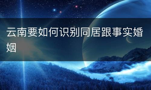 云南要如何识别同居跟事实婚姻