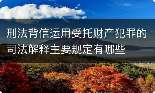 刑法背信运用受托财产犯罪的司法解释主要规定有哪些