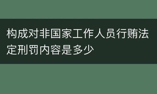 构成对非国家工作人员行贿法定刑罚内容是多少