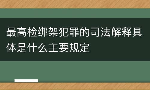 最高检绑架犯罪的司法解释具体是什么主要规定