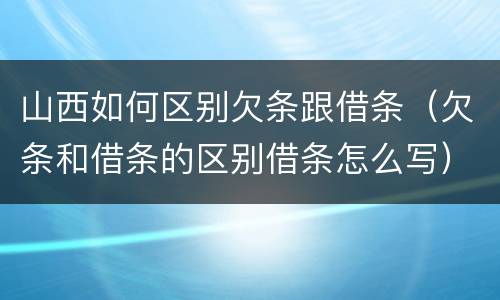 山西如何区别欠条跟借条（欠条和借条的区别借条怎么写）