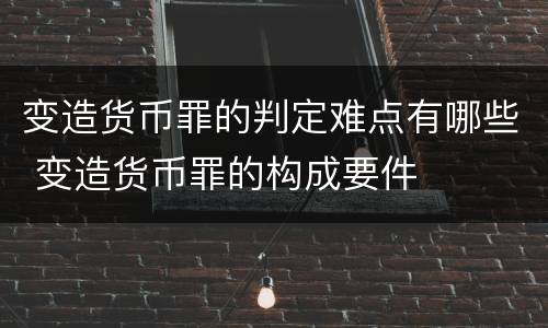 变造货币罪的判定难点有哪些 变造货币罪的构成要件