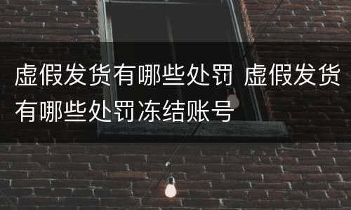 虚假发货有哪些处罚 虚假发货有哪些处罚冻结账号